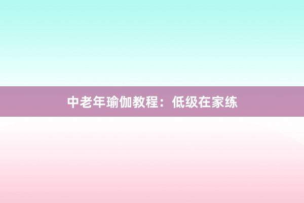 中老年瑜伽教程：低级在家练