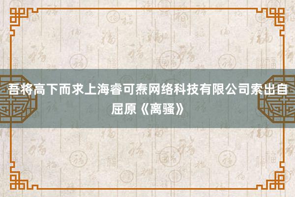吾将高下而求上海睿可焘网络科技有限公司索出自屈原《离骚》